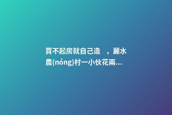 買不起房就自己造，麗水農(nóng)村一小伙花兩年自建洋房全過程！